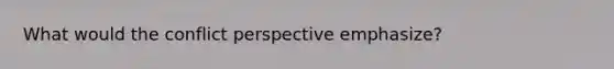 What would the conflict perspective emphasize?