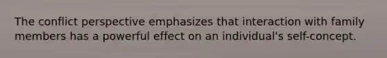 The conflict perspective emphasizes that interaction with family members has a powerful effect on an individual's self-concept.