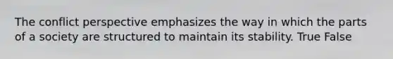 The conflict perspective emphasizes the way in which the parts of a society are structured to maintain its stability. True False