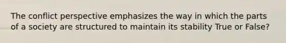 The conflict perspective emphasizes the way in which the parts of a society are structured to maintain its stability True or False?