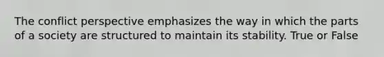The conflict perspective emphasizes the way in which the parts of a society are structured to maintain its stability. True or False