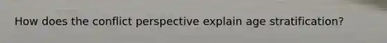 How does the conflict perspective explain age stratification?