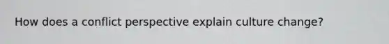 How does a conflict perspective explain culture change?