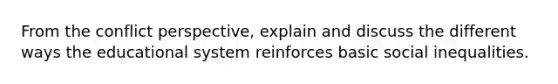 From the conflict perspective, explain and discuss the different ways the educational system reinforces basic social inequalities.