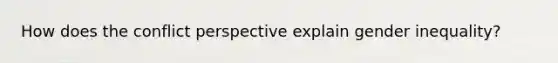 How does the conflict perspective explain gender inequality?