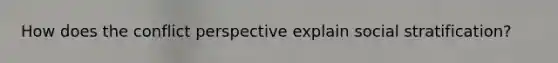 How does the conflict perspective explain social stratification?