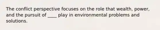 The conflict perspective focuses on the role that wealth, power, and the pursuit of ____ play in environmental problems and solutions.