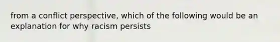 from a conflict perspective, which of the following would be an explanation for why racism persists