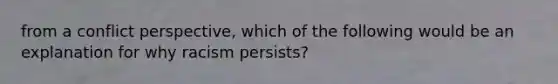 from a conflict perspective, which of the following would be an explanation for why racism persists?