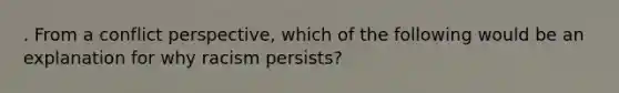 . From a conflict perspective, which of the following would be an explanation for why racism persists?