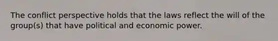 The conflict perspective holds that the laws reflect the will of the group(s) that have political and economic power.