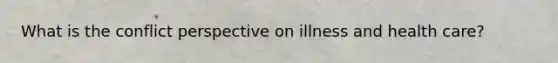 What is the conflict perspective on illness and health care?