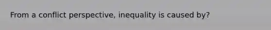 From a conflict perspective, inequality is caused by?