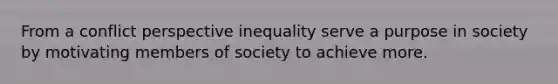 From a conflict perspective inequality serve a purpose in society by motivating members of society to achieve more.