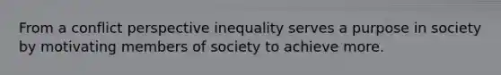 From a conflict perspective inequality serves a purpose in society by motivating members of society to achieve more.