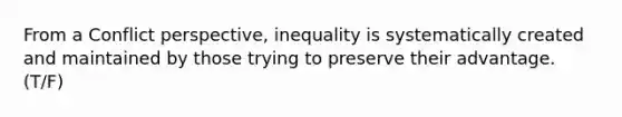 From a Conflict perspective, inequality is systematically created and maintained by those trying to preserve their advantage. (T/F)