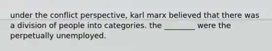 under the conflict perspective, karl marx believed that there was a division of people into categories. the ________ were the perpetually unemployed.