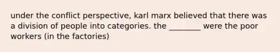 under the conflict perspective, karl marx believed that there was a division of people into categories. the ________ were the poor workers (in the factories)