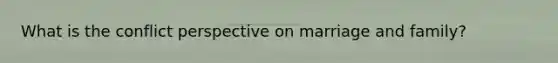 What is the conflict perspective on marriage and family?