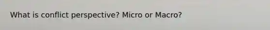 What is conflict perspective? Micro or Macro?