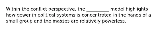 ​Within the conflict perspective, the __________ model highlights how power in political systems is concentrated in the hands of a small group and the masses are relatively powerless.