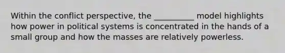 Within the conflict perspective, the __________ model highlights how power in political systems is concentrated in the hands of a small group and how the masses are relatively powerless.