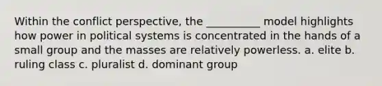 ​Within the conflict perspective, the __________ model highlights how power in political systems is concentrated in the hands of a small group and the masses are relatively powerless. a. ​elite b. ​ruling class c. ​pluralist d. ​dominant group