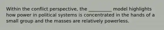 Within the conflict perspective, the __________ model highlights how power in political systems is concentrated in the hands of a small group and the masses are relatively powerless.