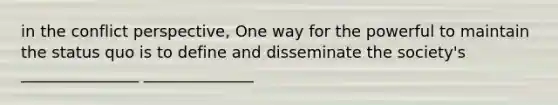 in the conflict perspective, One way for the powerful to maintain the status quo is to define and disseminate the society's _______________ ______________