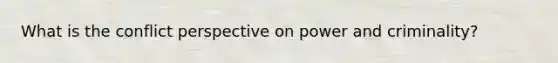 What is the conflict perspective on power and criminality?