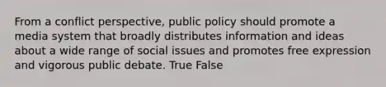 From a conflict perspective, public policy should promote a media system that broadly distributes information and ideas about a wide range of social issues and promotes free expression and vigorous public debate. True False