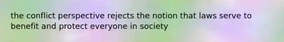 the conflict perspective rejects the notion that laws serve to benefit and protect everyone in society