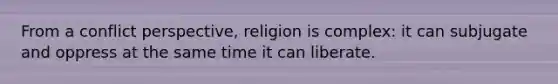 From a conflict perspective, religion is complex: it can subjugate and oppress at the same time it can liberate.