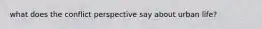 what does the conflict perspective say about urban life?