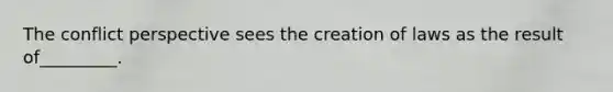 The conflict perspective sees the creation of laws as the result of_________.