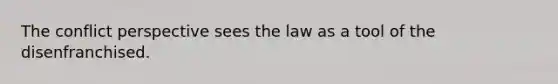 The conflict perspective sees the law as a tool of the disenfranchised.