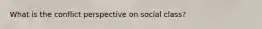 What is the conflict perspective on social class?