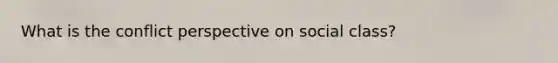 What is the conflict perspective on social class?