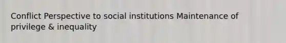 Conflict Perspective to social institutions Maintenance of privilege & inequality