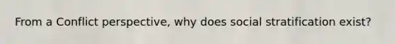 From a Conflict perspective, why does social stratification exist?