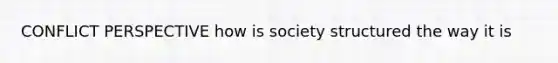 CONFLICT PERSPECTIVE how is society structured the way it is