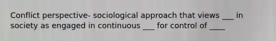 Conflict perspective- sociological approach that views ___ in society as engaged in continuous ___ for control of ____