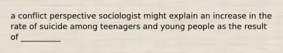 a conflict perspective sociologist might explain an increase in the rate of suicide among teenagers and young people as the result of __________