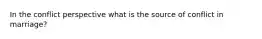 In the conflict perspective what is the source of conflict in marriage?