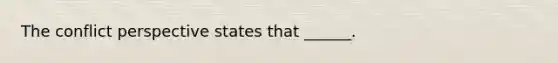 The conflict perspective states that ______.