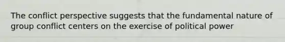 The conflict perspective suggests that the fundamental nature of group conflict centers on the exercise of political power
