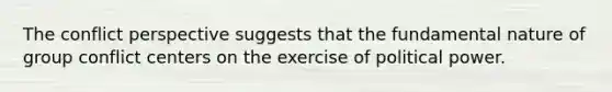 The conflict perspective suggests that the fundamental nature of group conflict centers on the exercise of political power.