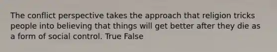 The conflict perspective takes the approach that religion tricks people into believing that things will get better after they die as a form of social control. True False