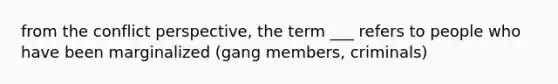 from the conflict perspective, the term ___ refers to people who have been marginalized (gang members, criminals)