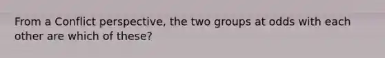 From a Conflict perspective, the two groups at odds with each other are which of these?